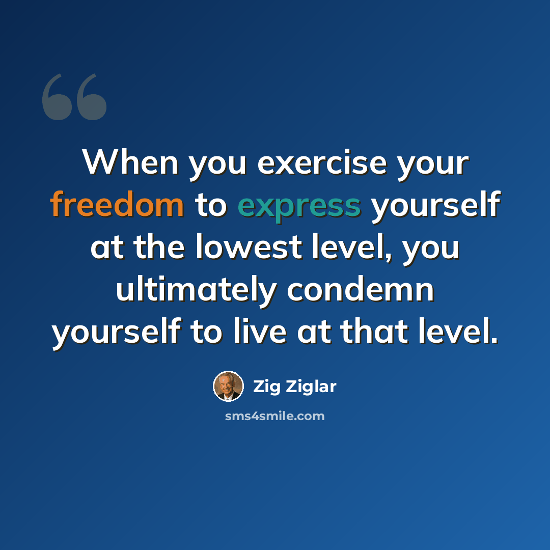 “When you exercise your freedom to express yourself at the lowest level, you ultimately condemn yourself to live at that level.” quote by Zig Ziglar