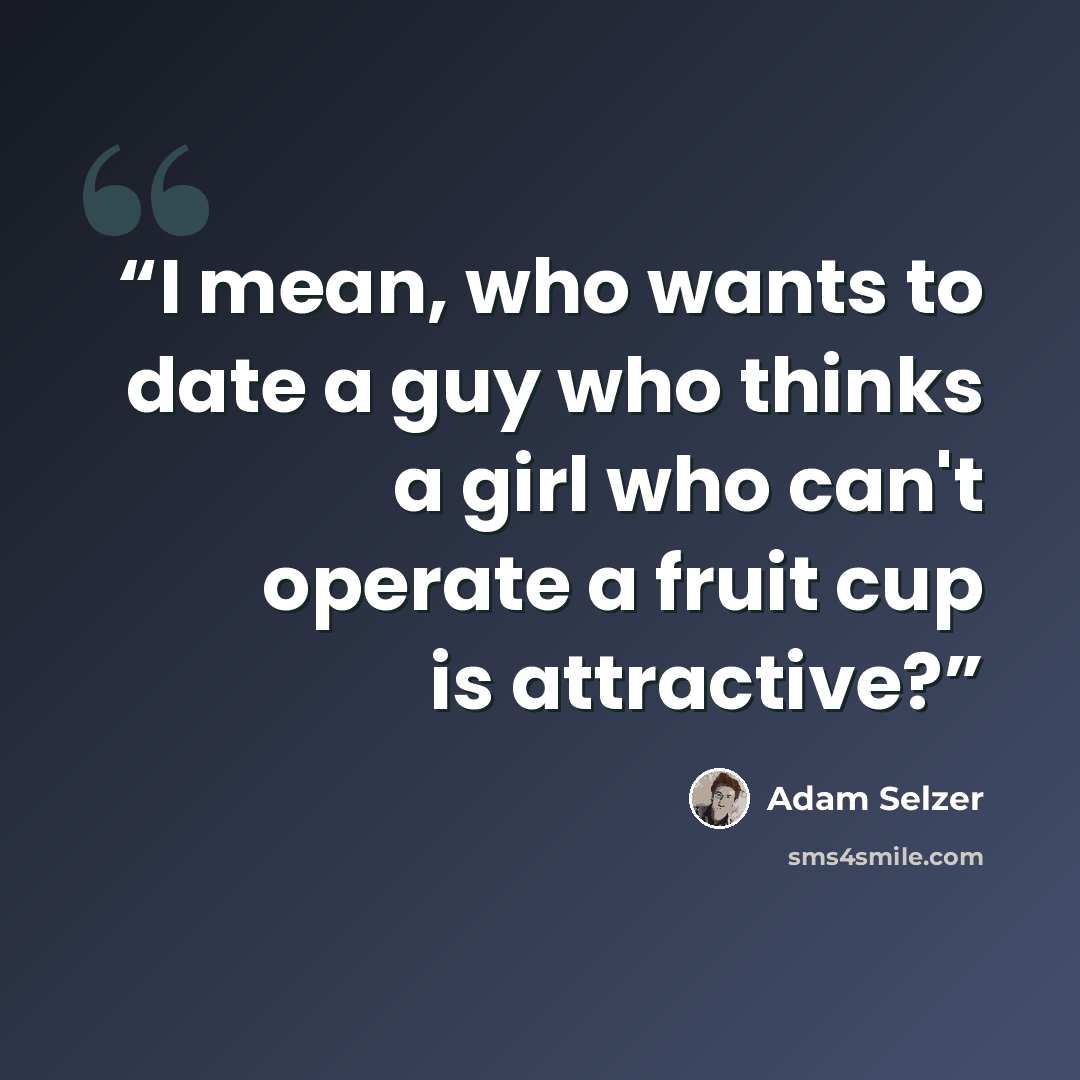 “I mean, who wants to date a guy who thinks a girl who can't operate a fruit cup is attractive?” quote by Adam Selzer
