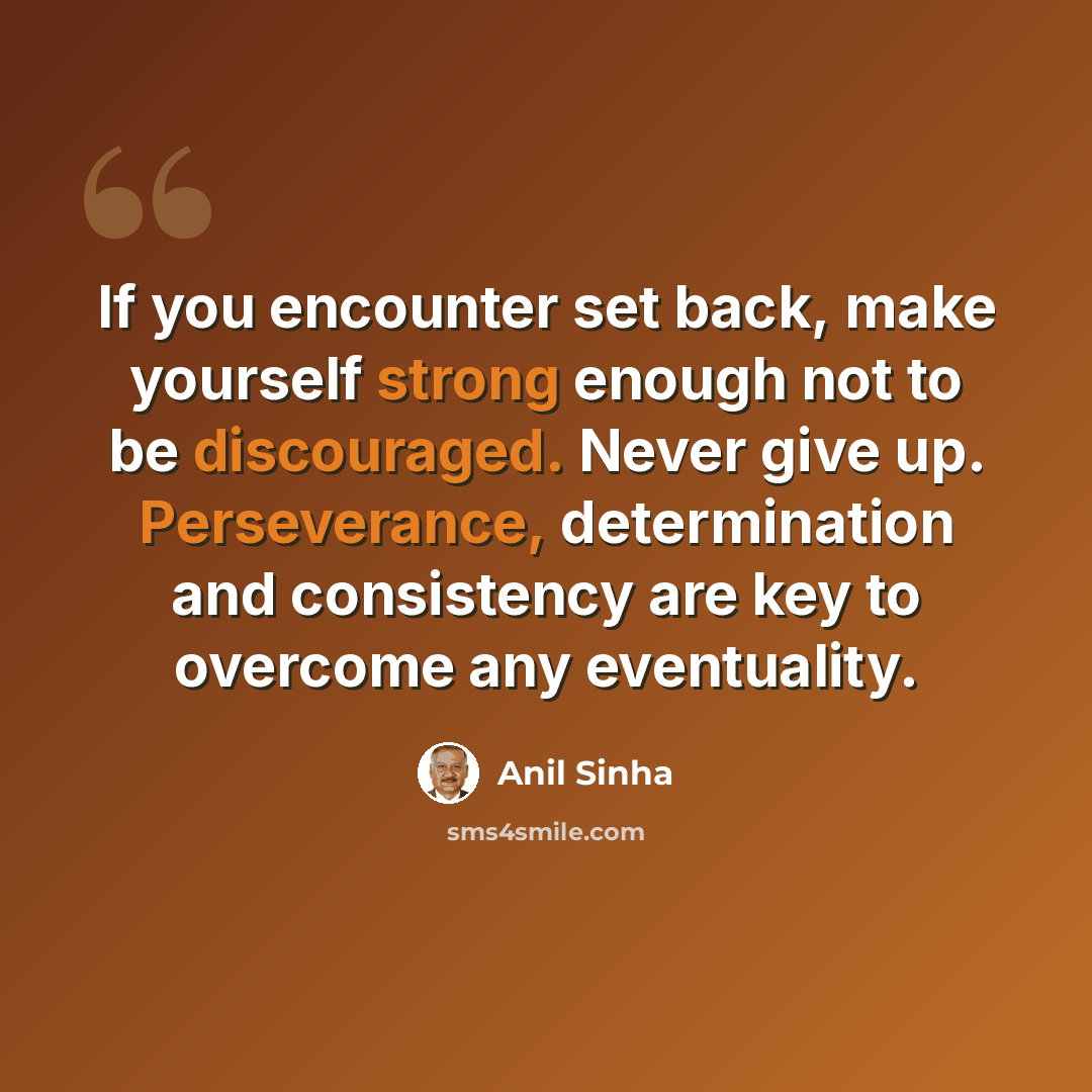 “If you encounter set back, make yourself strong enough not to be discouraged. Never give up. Perseverance, determination and consistency are key to overcome any eventuality.” quote by Anil Sinha