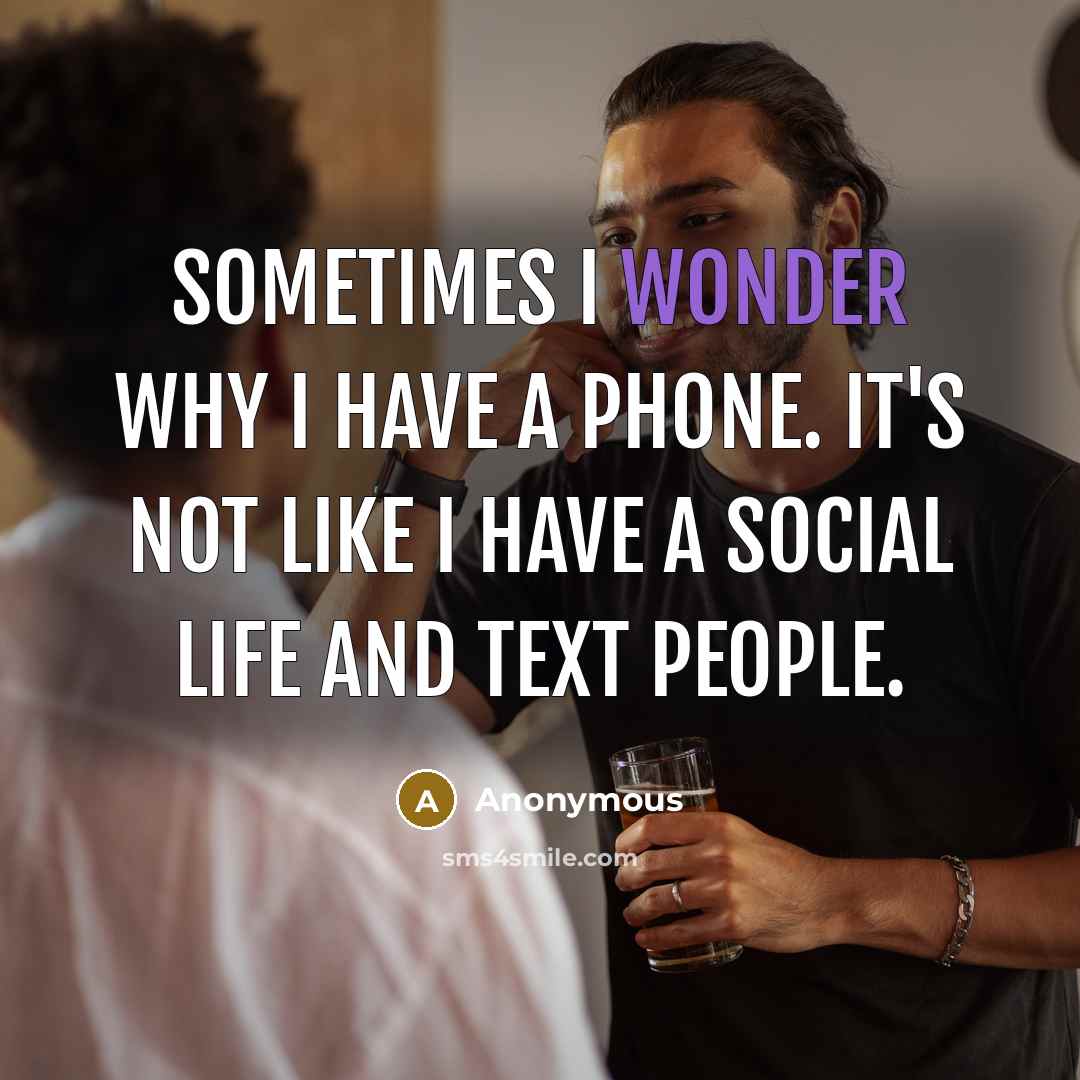 “Sometimes I wonder why I have a phone. It's not like I have a social life and text people.” quote by Anonymous