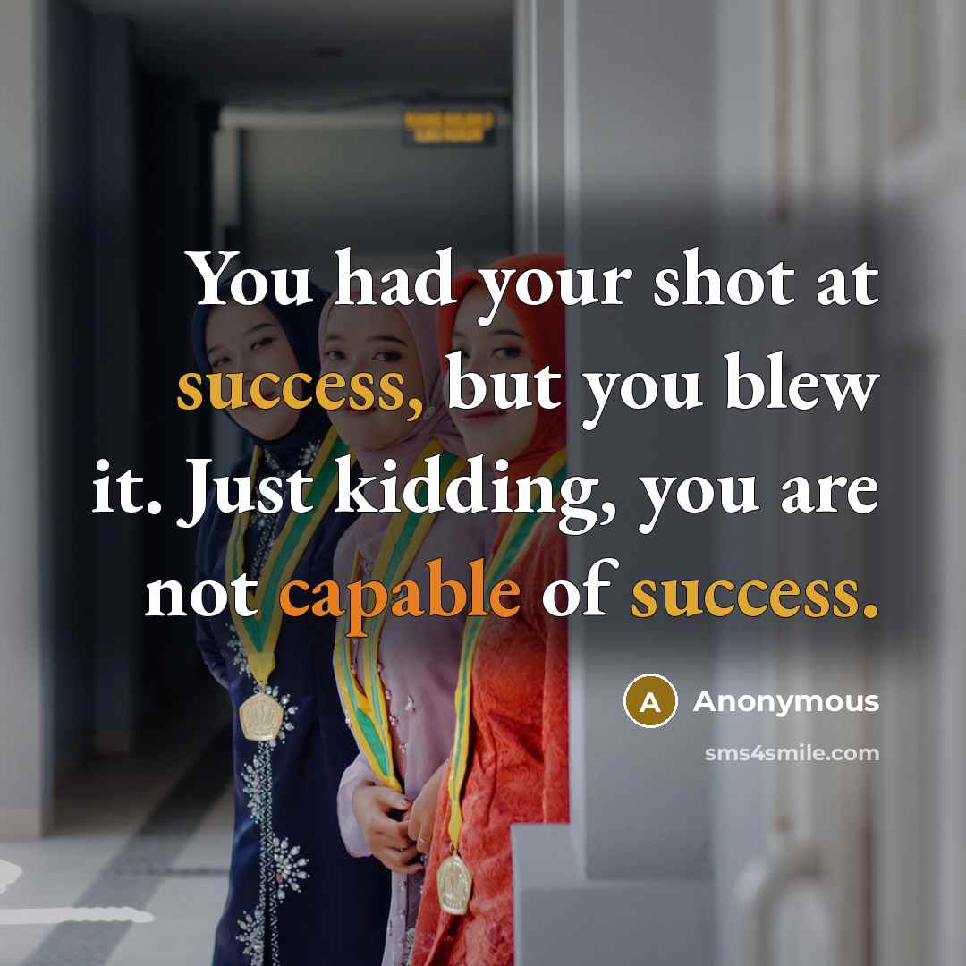 “You had your shot at success, but you blew it. Just kidding, you are not capable of success.” quote by Anonymous