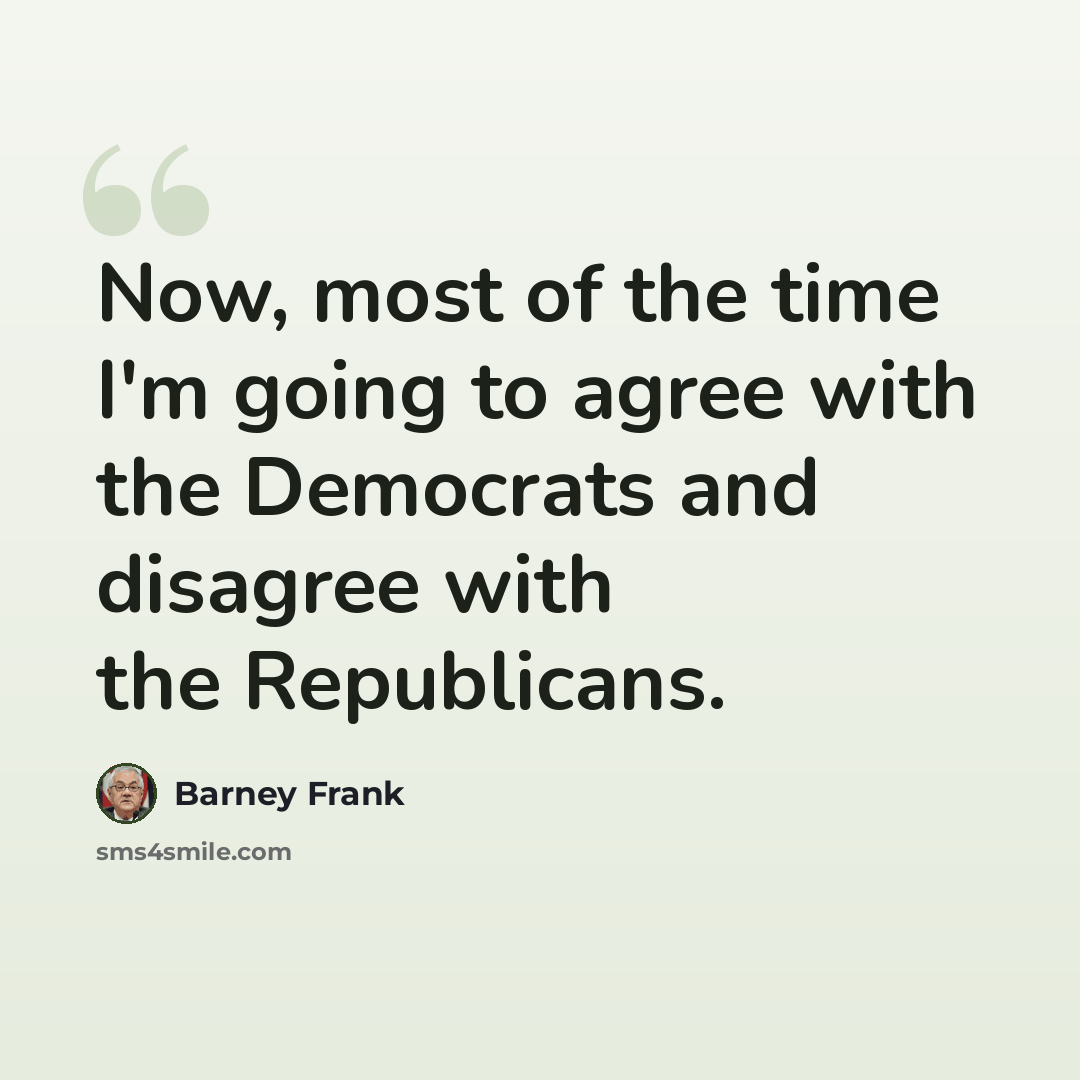 “Now, most of the time I'm going to agree with the Democrats and disagree with the Republicans.” quote by Barney Frank