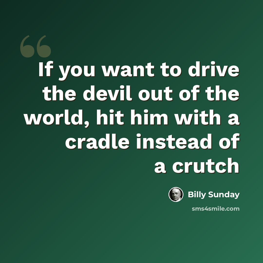 “If you want to drive the devil out of the world, hit him with a cradle instead of a crutch” quote by Billy Sunday