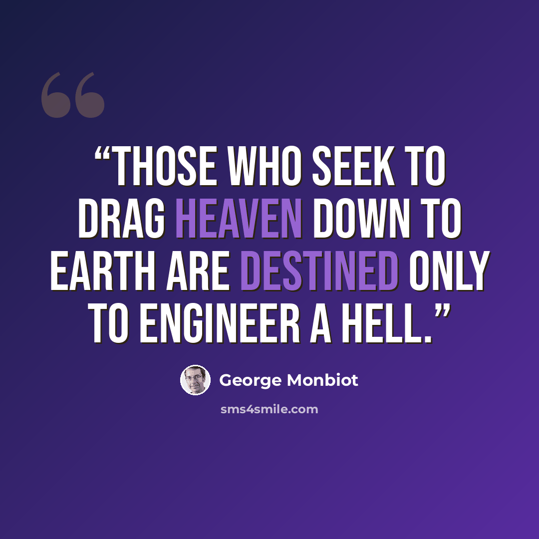 “Those who seek to drag heaven down to earth are destined only to engineer a hell.” quote by George Monbiot
