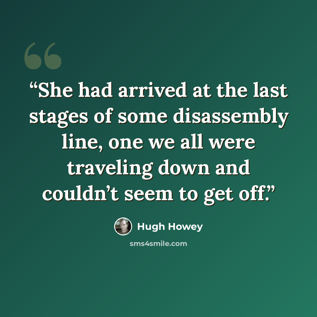 “She had arrived at the last stages of some disassembly line, one we all were traveling down and couldn’t seem to get off.” quote by Hugh Howey