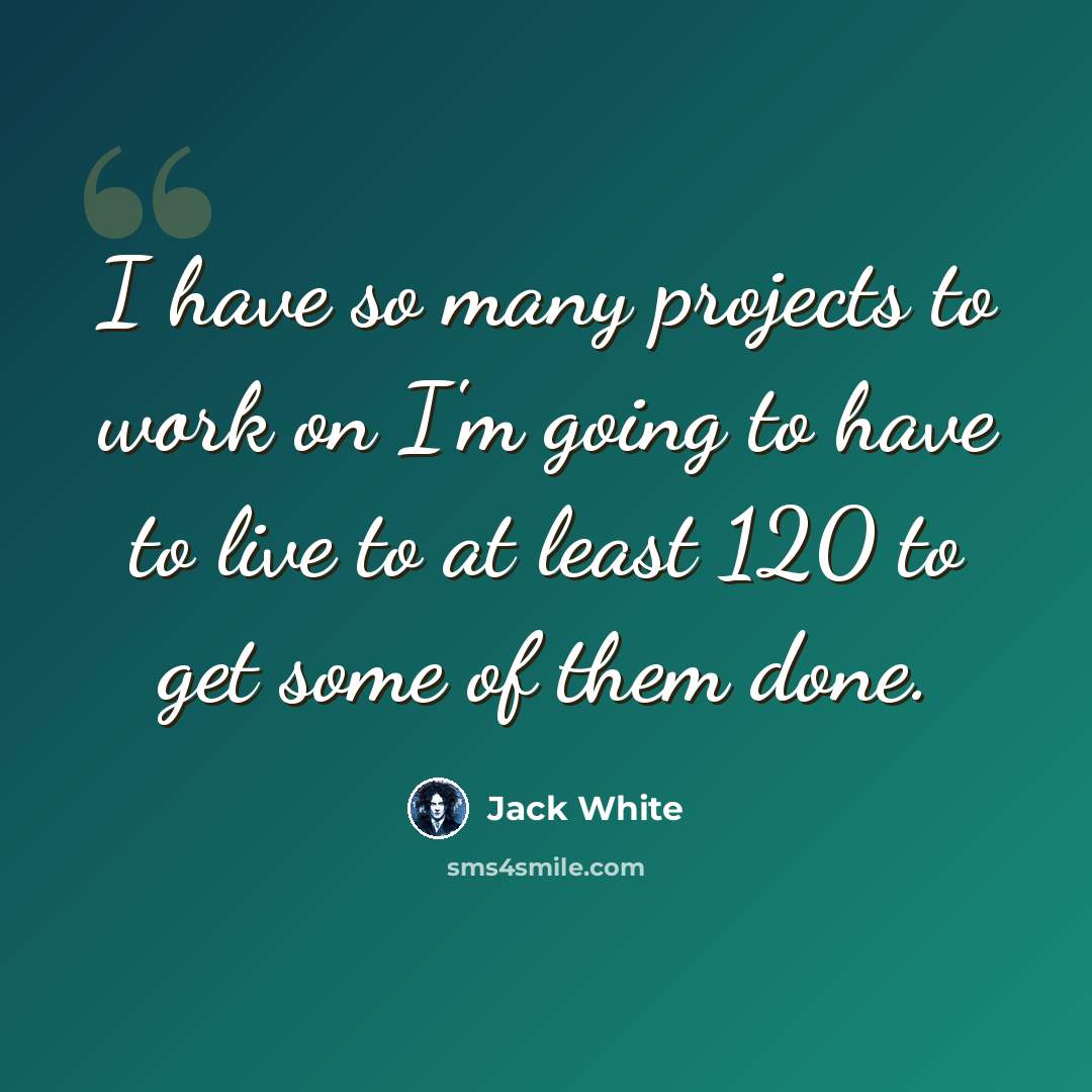 “I have so many projects to work on I'm going to have to live to at least 120 to get some of them done.” quote by Jack White