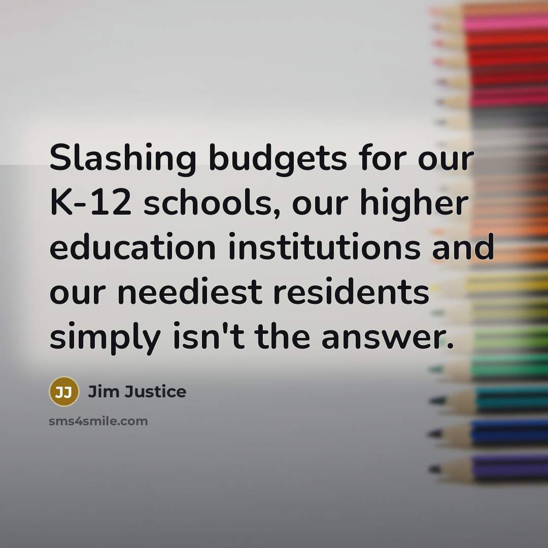 “Slashing budgets for our K-12 schools, our higher education institutions and our neediest residents simply isn't the answer.” quote by Jim Justice