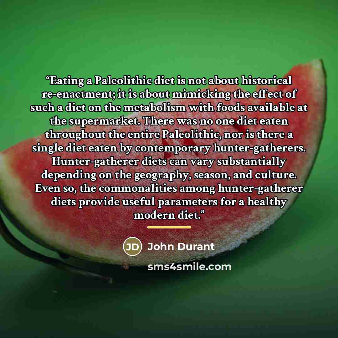 “Eating a Paleolithic diet is not about historical re-enactment; it is about mimicking the effect of such a diet on the metabolism with foods available at the supermarket. There was no one diet eaten throughout the entire Paleolithic, nor is there a single diet eaten by contemporary…” quote by John Durant