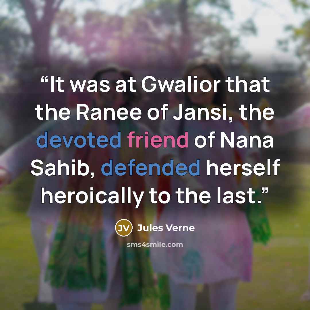 “It was at Gwalior that the Ranee of Jansi, the devoted friend of Nana Sahib, defended herself heroically to the last.” quote by Jules Verne