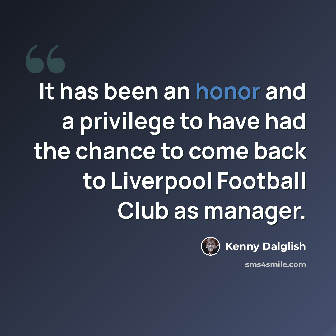 “It has been an honor and a privilege to have had the chance to come back to Liverpool Football Club as manager.” quote by Kenny Dalglish