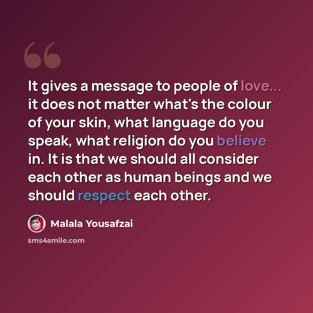 “It gives a message to people of love... it does not matter what's the colour of your skin, what language do you speak, what religion do you believe in. It is that we should all consider each other as human beings and we should respect each other.” quote by Malala Yousafzai