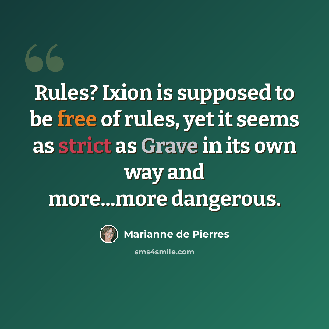 “Rules? Ixion is supposed to be free of rules, yet it seems as strict as Grave in its own way and more...more dangerous.” quote by Marianne de Pierres