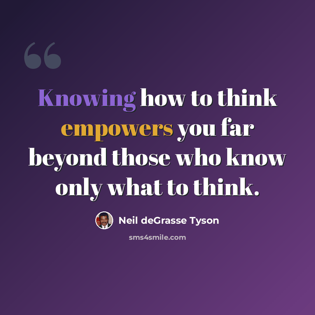 “Knowing how to think empowers you far beyond those who know only what to think.” quote by Neil deGrasse Tyson