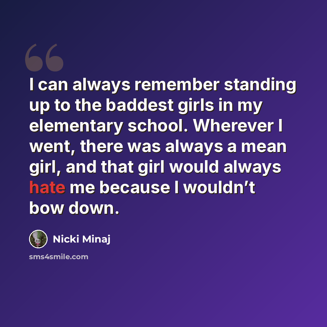 “I can always remember standing up to the baddest girls in my elementary school. Wherever I went, there was always a mean girl, and that girl would always hate me because I wouldn’t bow down.” quote by Nicki Minaj