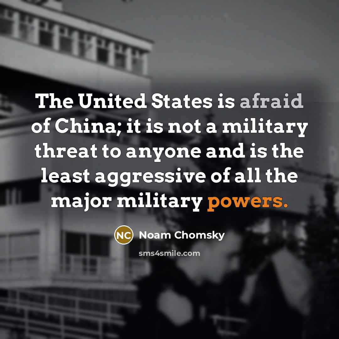 “The United States is afraid of China; it is not a military threat to anyone and is the least aggressive of all the major military powers.” quote by Noam Chomsky