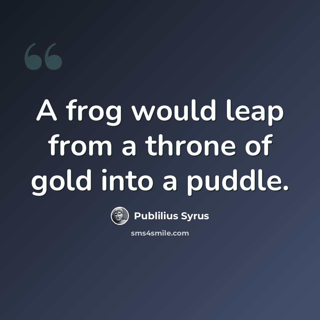 “A frog would leap from a throne of gold into a puddle.” quote by Publilius Syrus