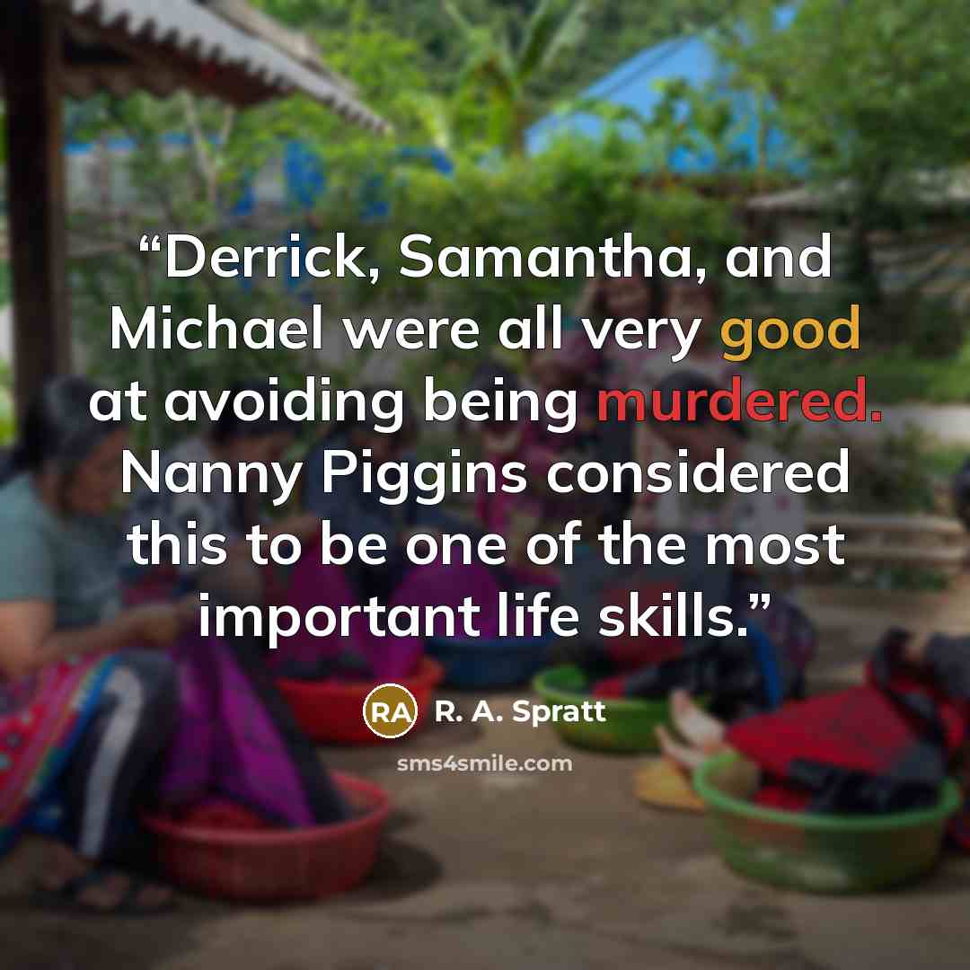 “Derrick, Samantha, and Michael were all very good at avoiding being murdered. Nanny Piggins considered this to be one of the most important life skills.” quote by R. A. Spratt