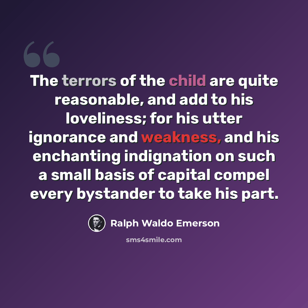 “The terrors of the child are quite reasonable, and add to his loveliness; for his utter ignorance and weakness, and his enchanting indignation on such a small basis of capital compel every bystander to take his part.” quote by Ralph Waldo Emerson
