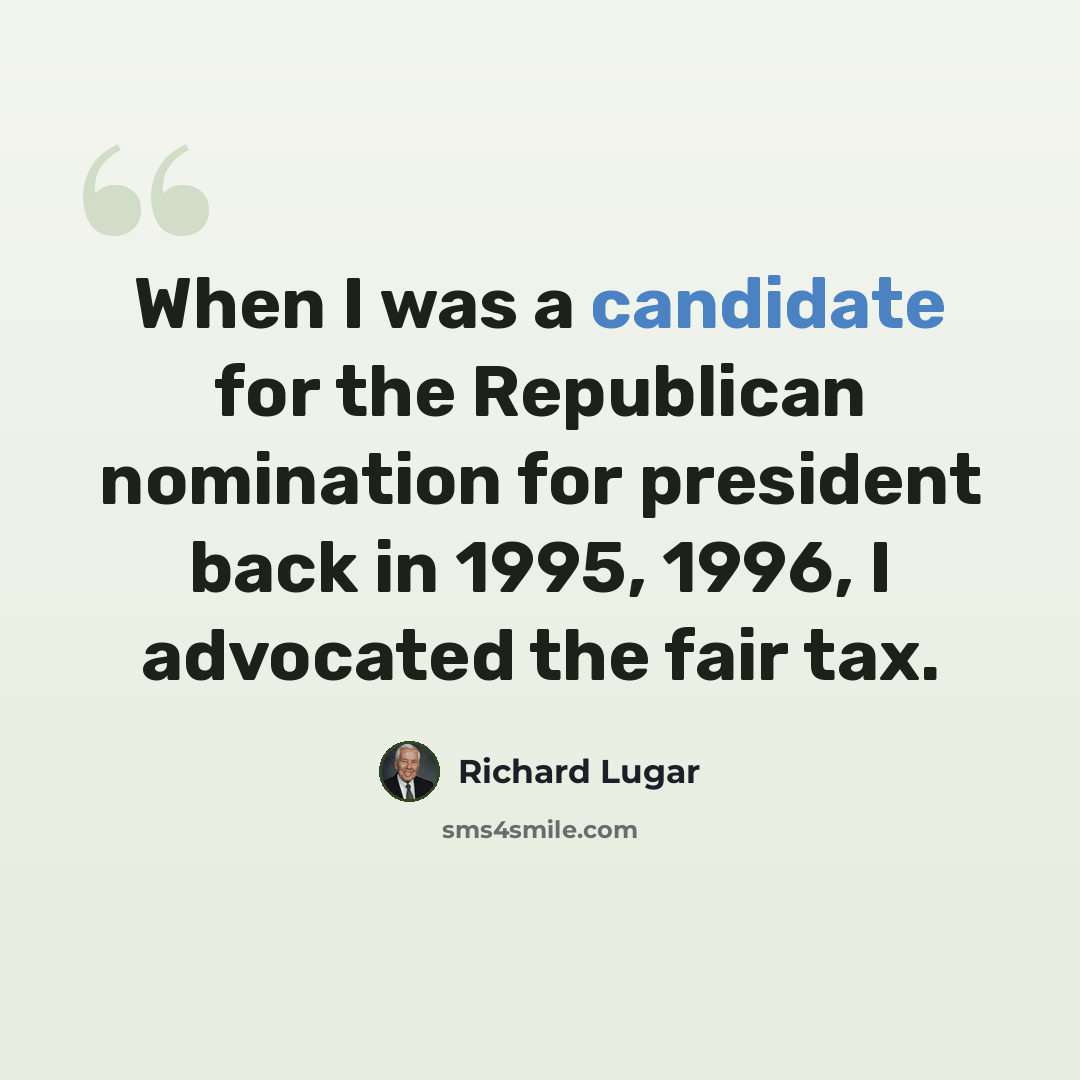 “When I was a candidate for the Republican nomination for president back in 1995, 1996, I advocated the fair tax.” quote by Richard Lugar