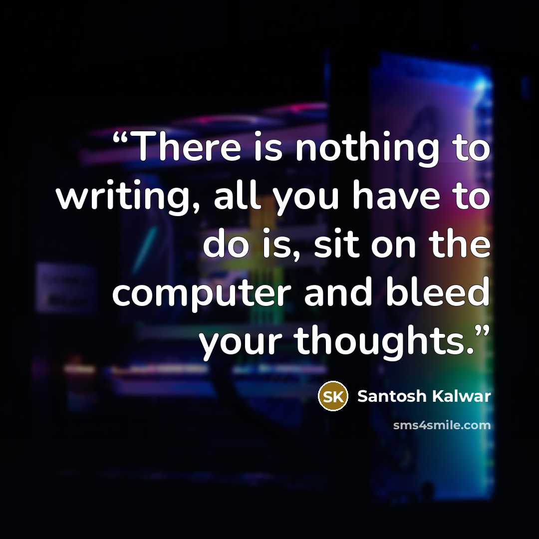 “There is nothing to writing, all you have to do is, sit on the computer and bleed your thoughts.” quote by Santosh Kalwar