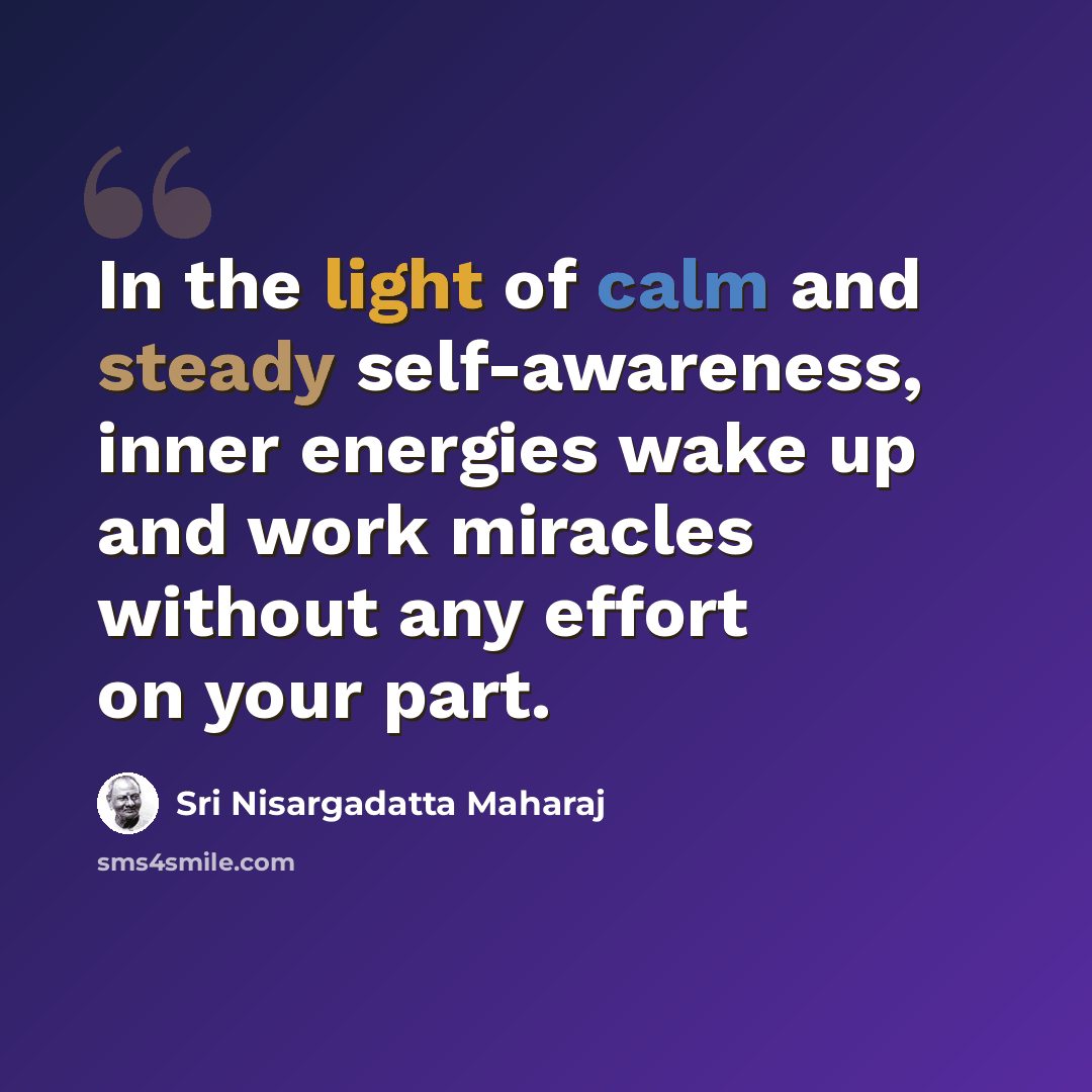 “In the light of calm and steady self-awareness, inner energies wake up and work miracles without any effort on your part.” quote by Sri Nisargadatta Maharaj