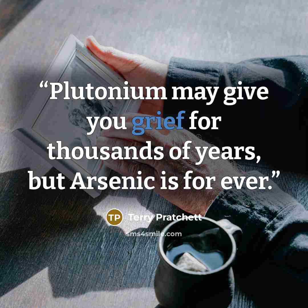 “Plutonium may give you grief for thousands of years, but Arsenic is for ever.” quote by Terry Pratchett