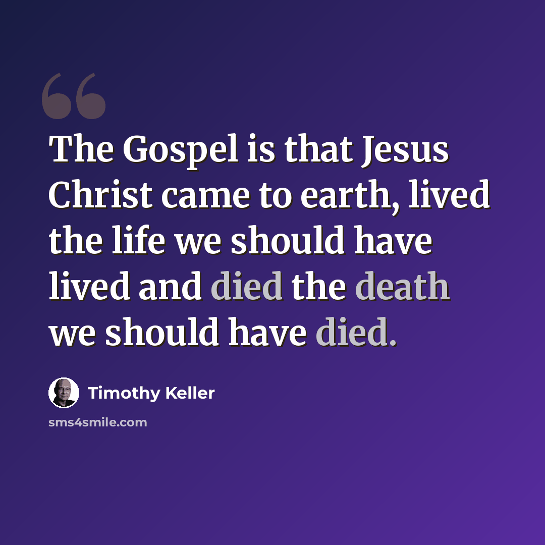 “The Gospel is that Jesus Christ came to earth, lived the life we should have lived and died the death we should have died.” quote by Timothy Keller