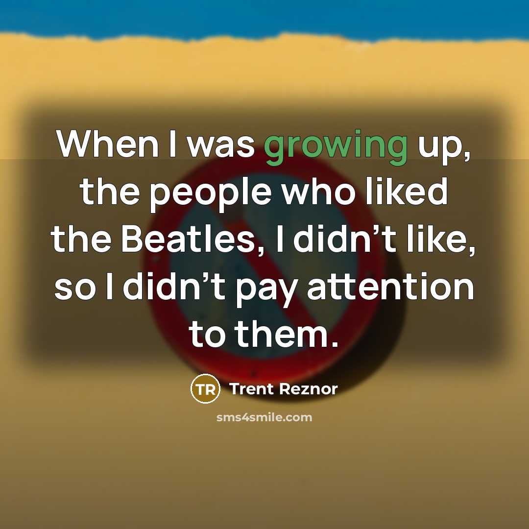 “When I was growing up, the people who liked the Beatles, I didn't like, so I didn't pay attention to them.” quote by Trent Reznor