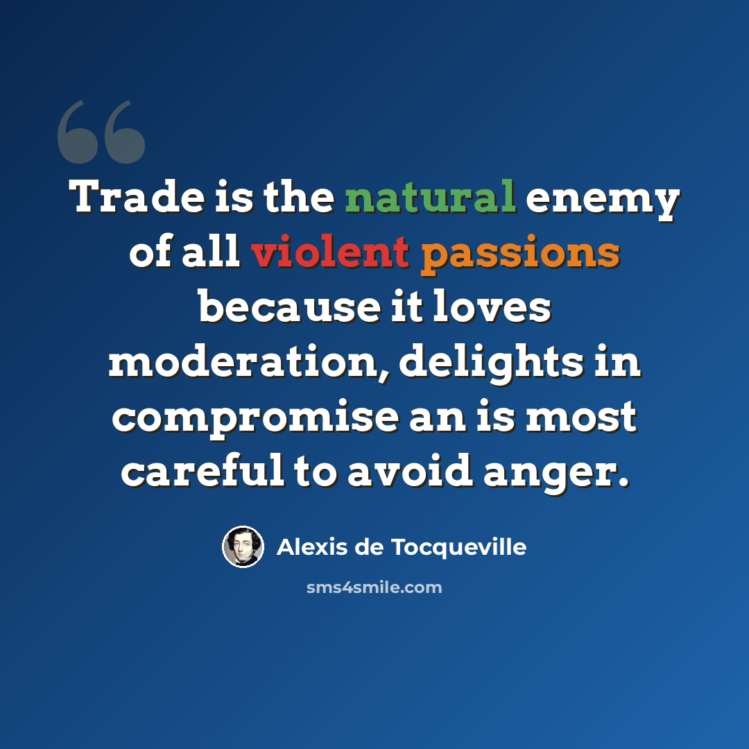 “Trade is the natural enemy of all violent passions because it loves moderation, delights in compromise an is most careful to avoid anger.” quote by Alexis de Tocqueville