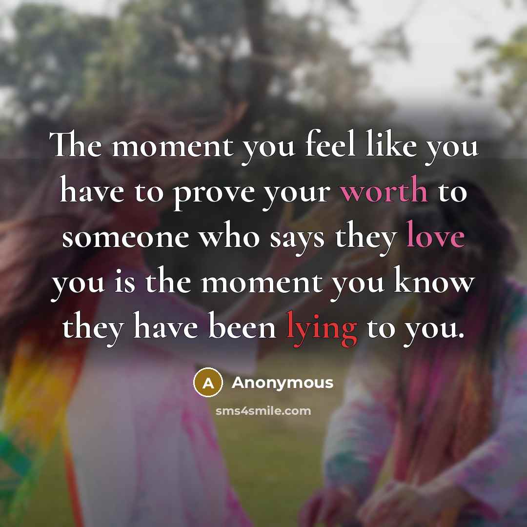 “The moment you feel like you have to prove your worth to someone who says they love you is the moment you know they have been lying to you.” quote by Anonymous