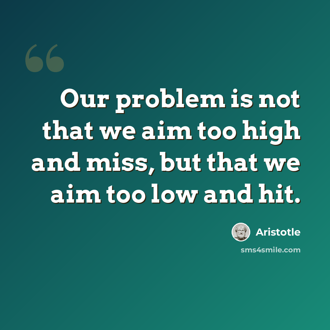 “Our problem is not that we aim too high and miss, but that we aim too low and hit.” quote by Aristotle
