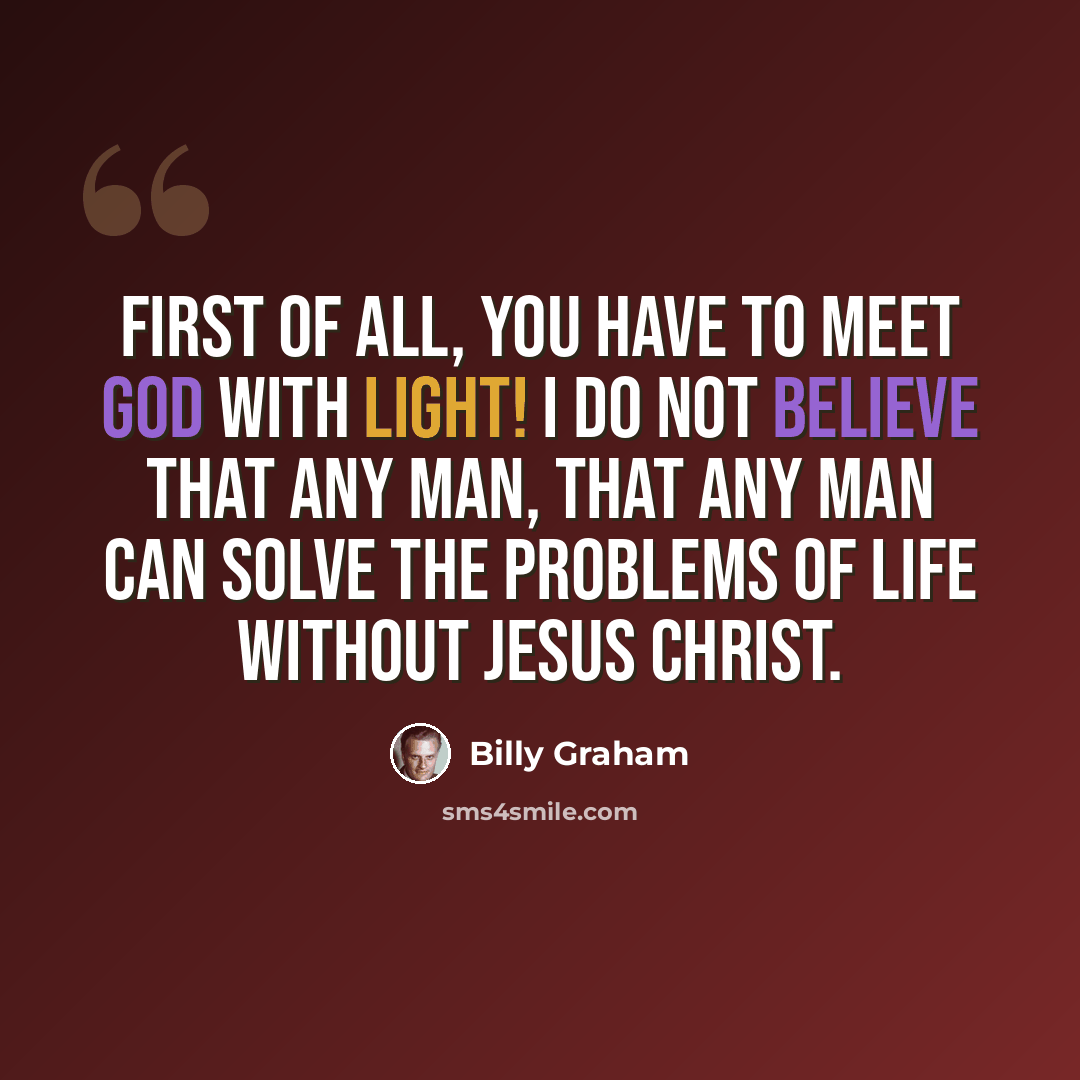“First of all, you have to meet God with light! I do not believe that any man, that any man can solve the problems of life without Jesus Christ.” quote by Billy Graham