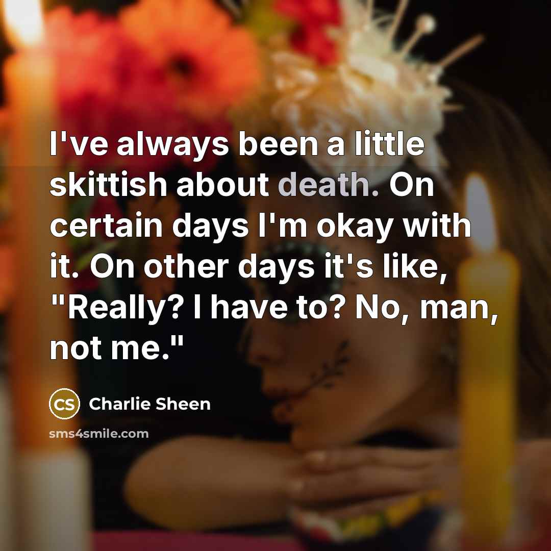 “I've always been a little skittish about death. On certain days I'm okay with it. On other days it's like, "Really? I have to? No, man, not me."” quote by Charlie Sheen