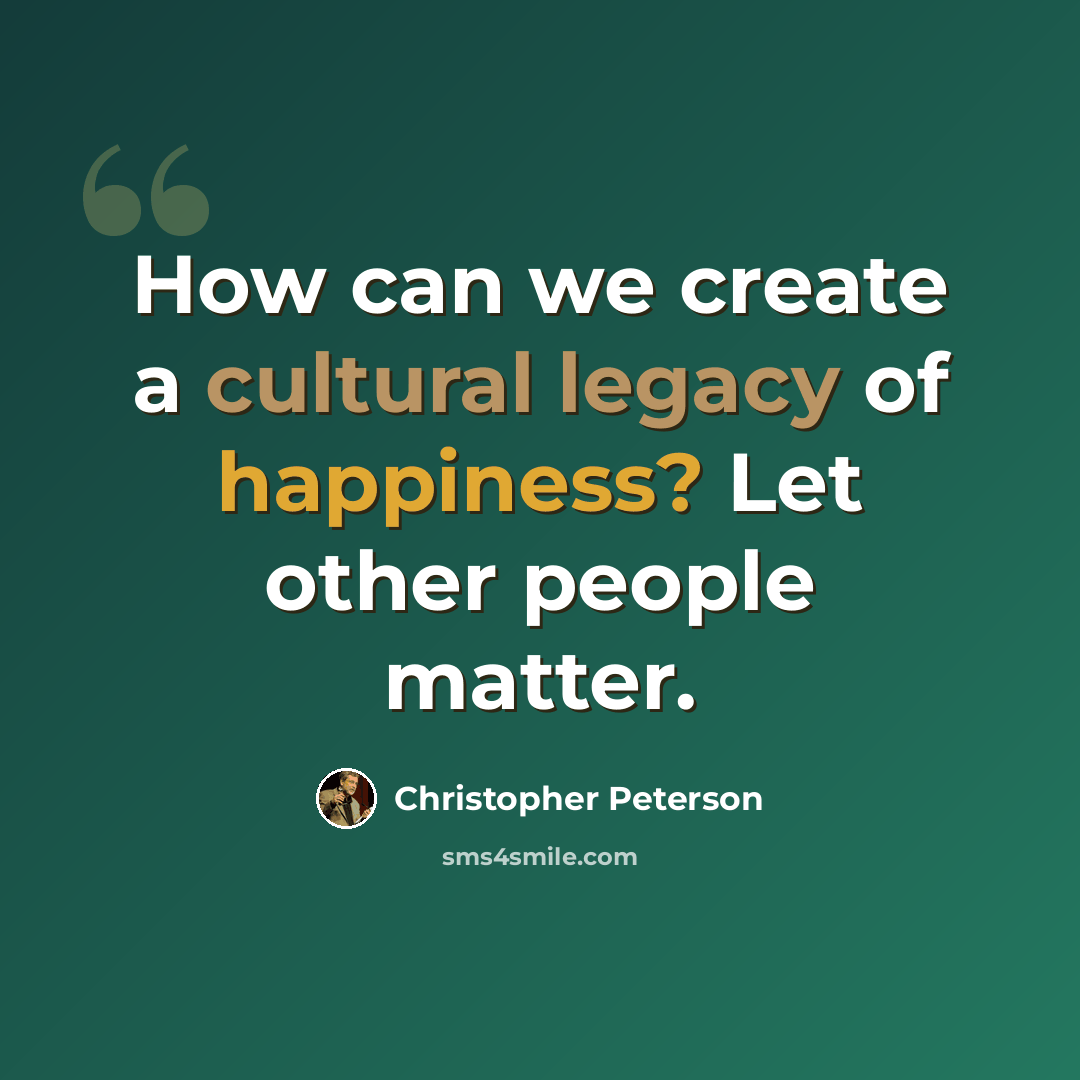 “How can we create a cultural legacy of happiness? Let other people matter.” quote by Christopher Peterson