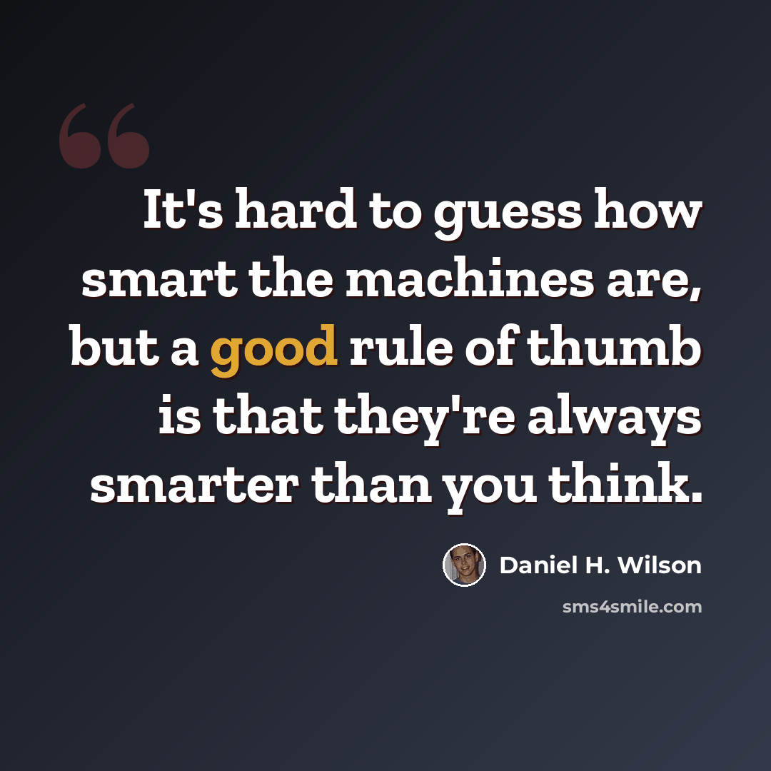 “It's hard to guess how smart the machines are, but a good rule of thumb is that they're always smarter than you think.” quote by Daniel H. Wilson