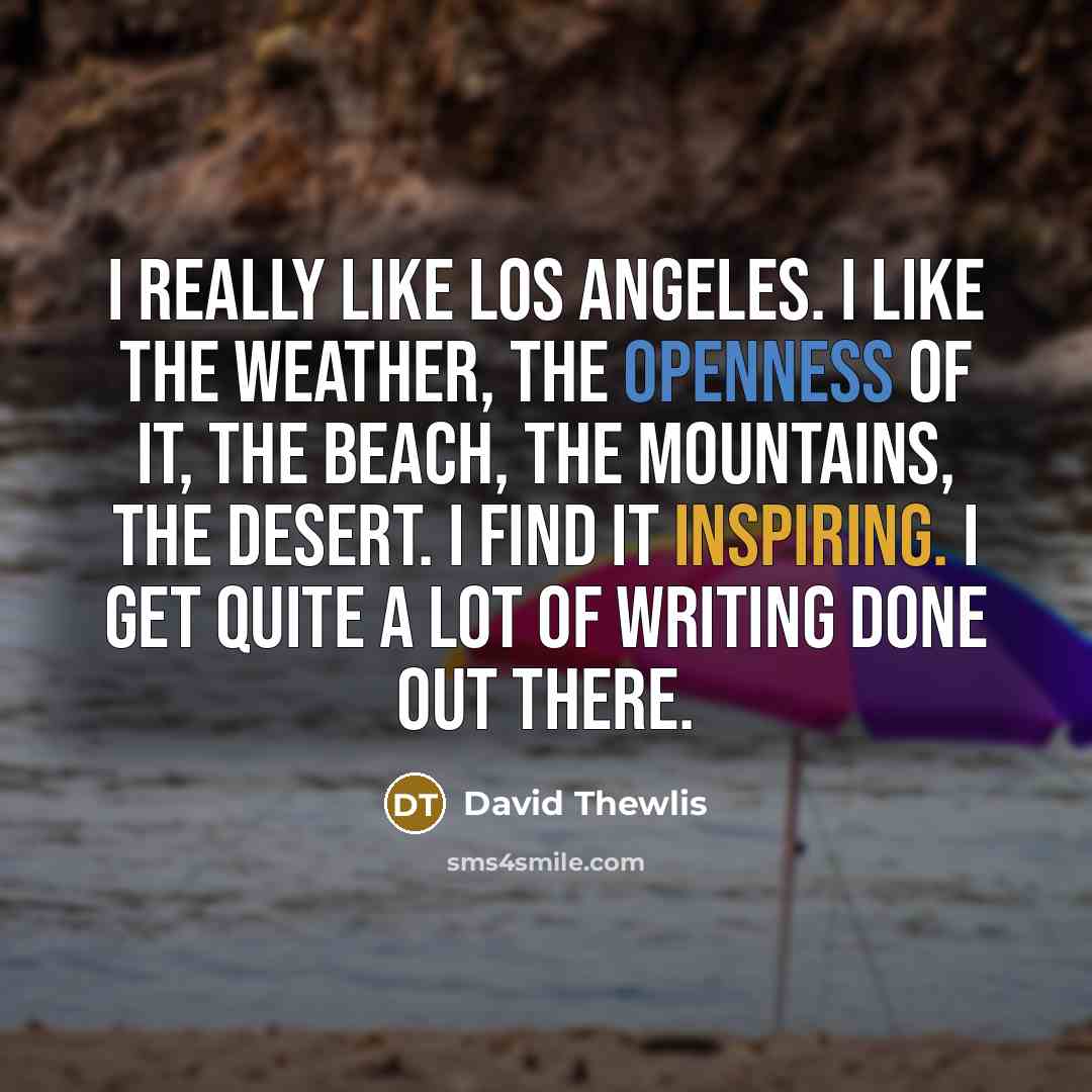 “I really like Los Angeles. I like the weather, the openness of it, the beach, the mountains, the desert. I find it inspiring. I get quite a lot of writing done out there.” quote by David Thewlis