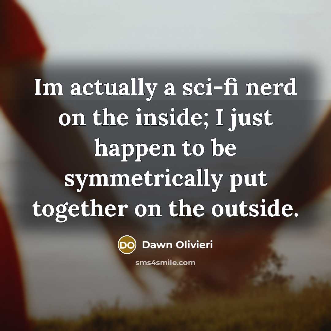 “Im actually a sci-fi nerd on the inside; I just happen to be symmetrically put together on the outside.” quote by Dawn Olivieri