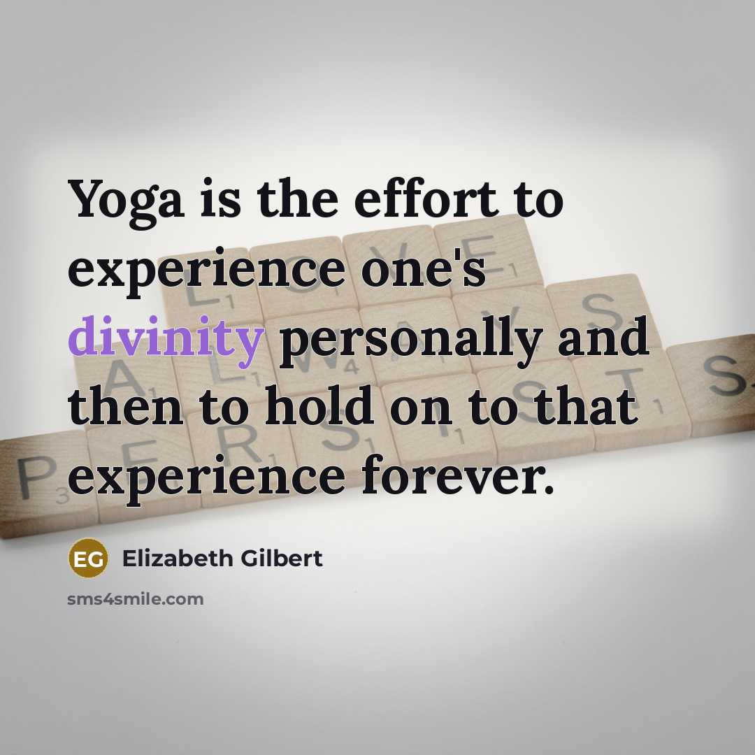 “Yoga is the effort to experience one's divinity personally and then to hold on to that experience forever.” quote by Elizabeth Gilbert