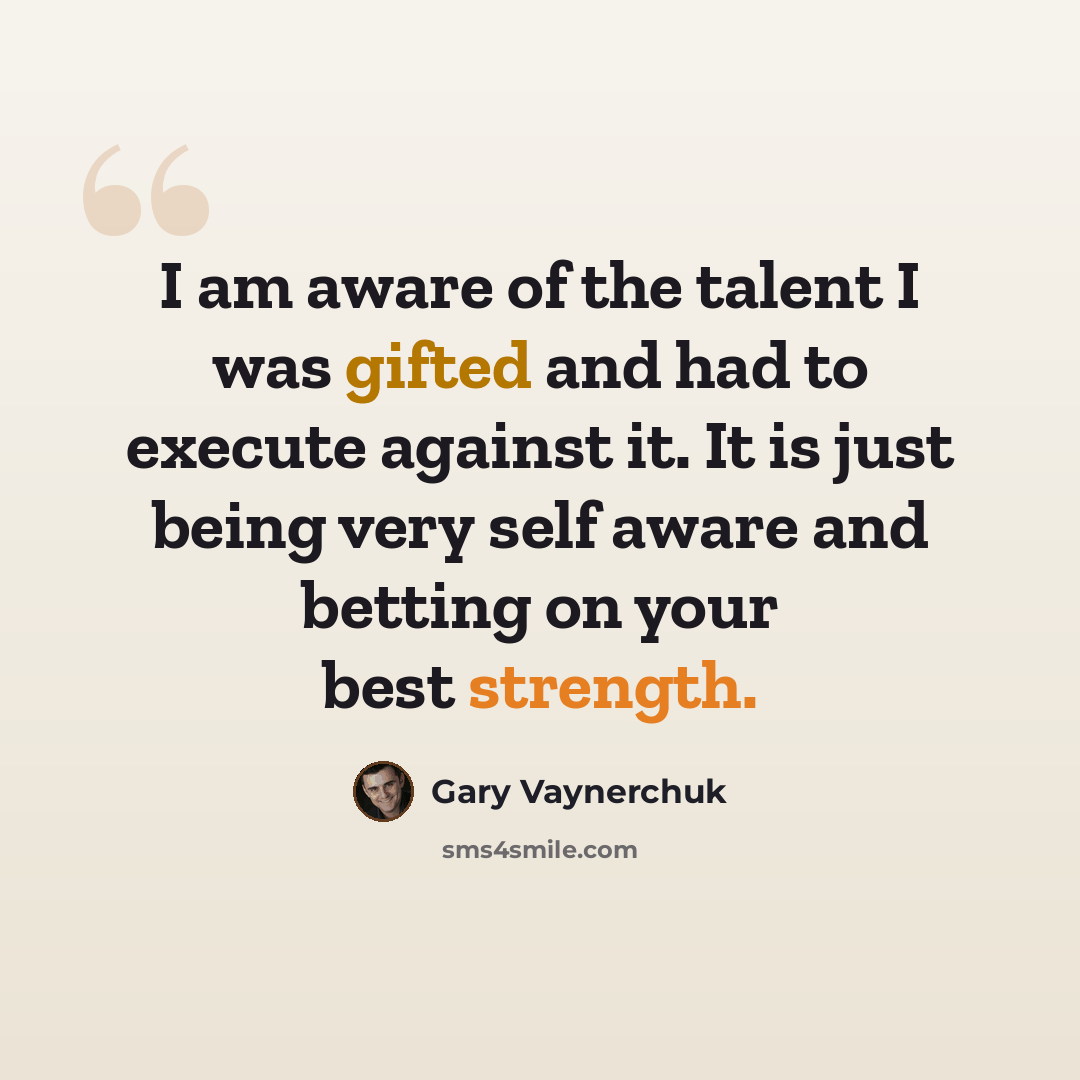 “I am aware of the talent I was gifted and had to execute against it. It is just being very self aware and betting on your best strength.” quote by Gary Vaynerchuk