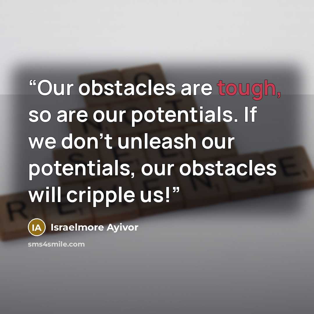 “Our obstacles are tough, so are our potentials. If we don't unleash our potentials, our obstacles will cripple us!” quote by Israelmore Ayivor