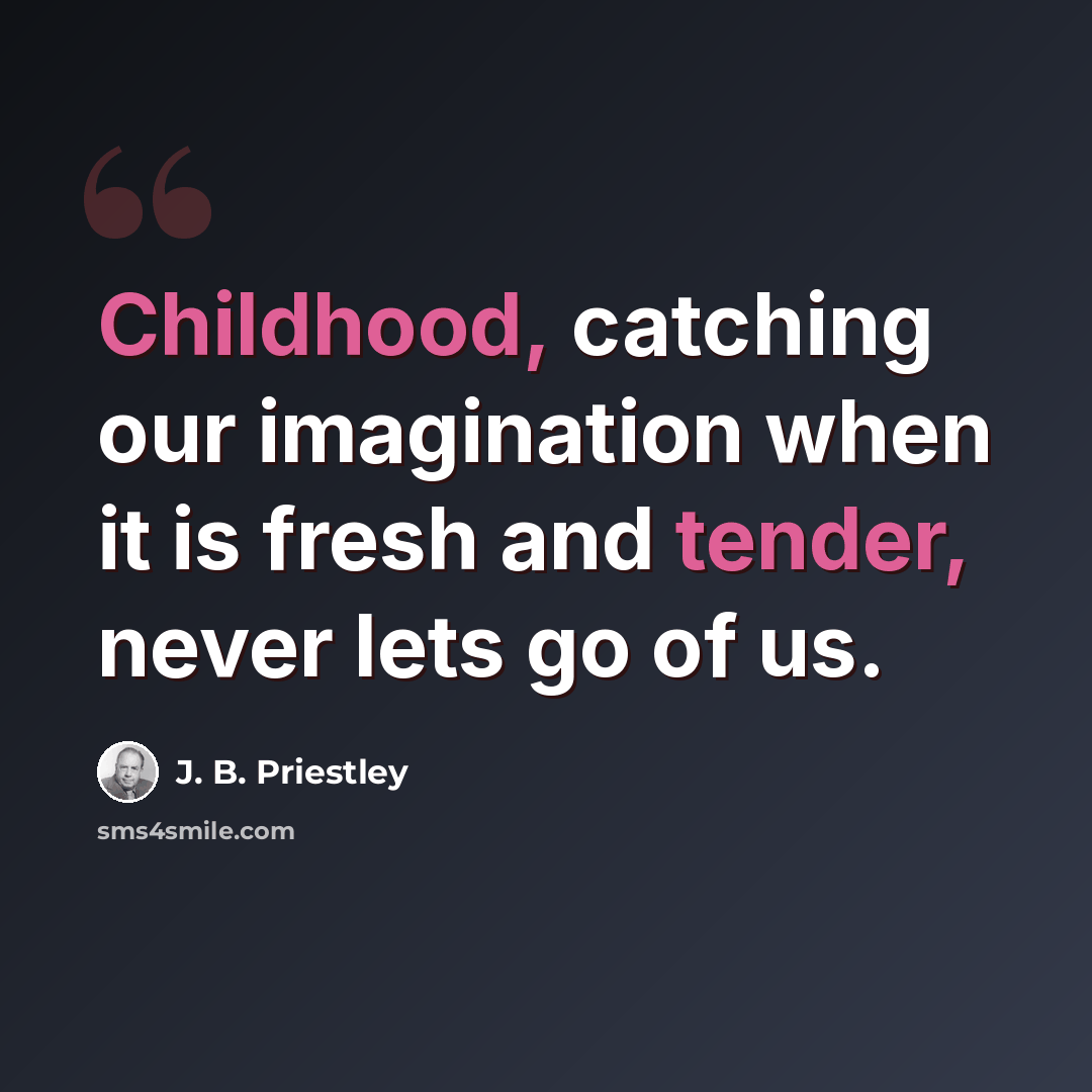 “Childhood, catching our imagination when it is fresh and tender, never lets go of us.” quote by J. B. Priestley