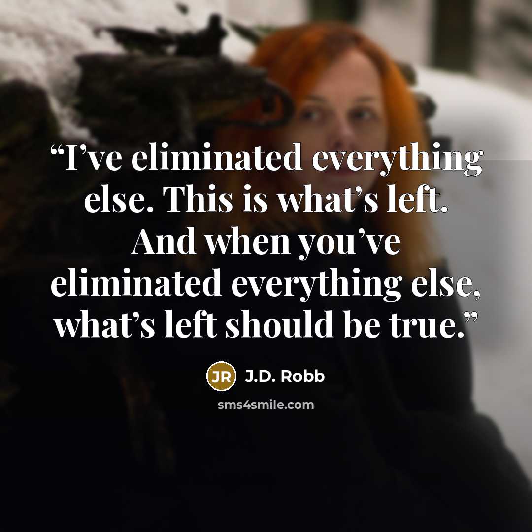 “I’ve eliminated everything else. This is what’s left. And when you’ve eliminated everything else, what’s left should be true.” quote by J.D. Robb