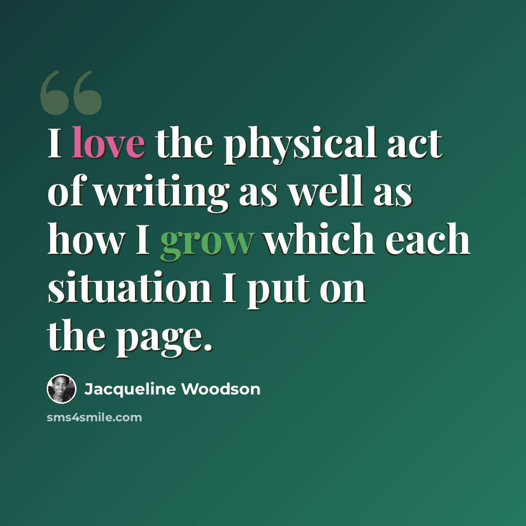 “I love the physical act of writing as well as how I grow which each situation I put on the page.” quote by Jacqueline Woodson