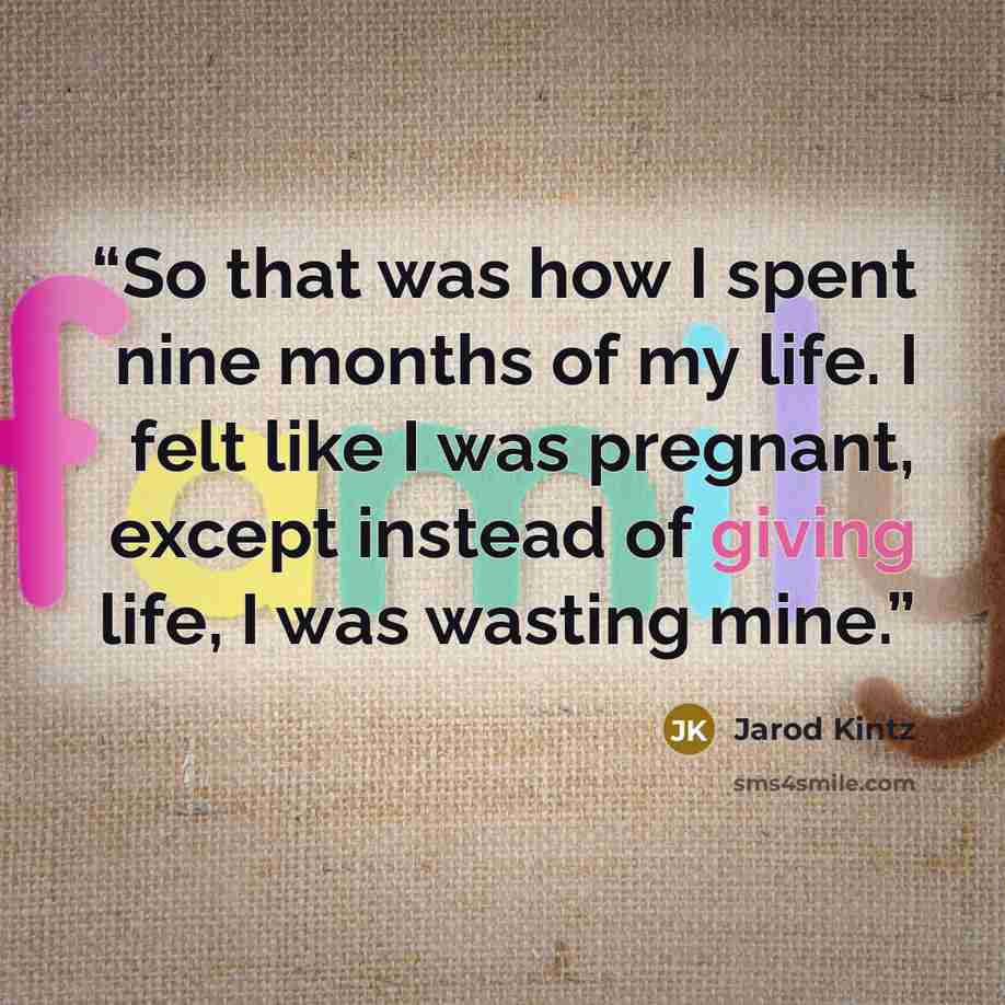 “So that was how I spent nine months of my life. I felt like I was pregnant, except instead of giving life, I was wasting mine.” quote by Jarod Kintz