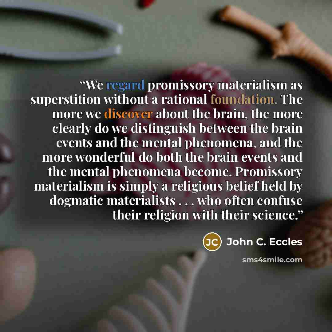 “We regard promissory materialism as superstition without a rational foundation. The more we discover about the brain, the more clearly do we distinguish between the brain events and the mental phenomena, and the more wonderful do both the brain events and the mental phenomena become. Promissory…” quote by John C. Eccles