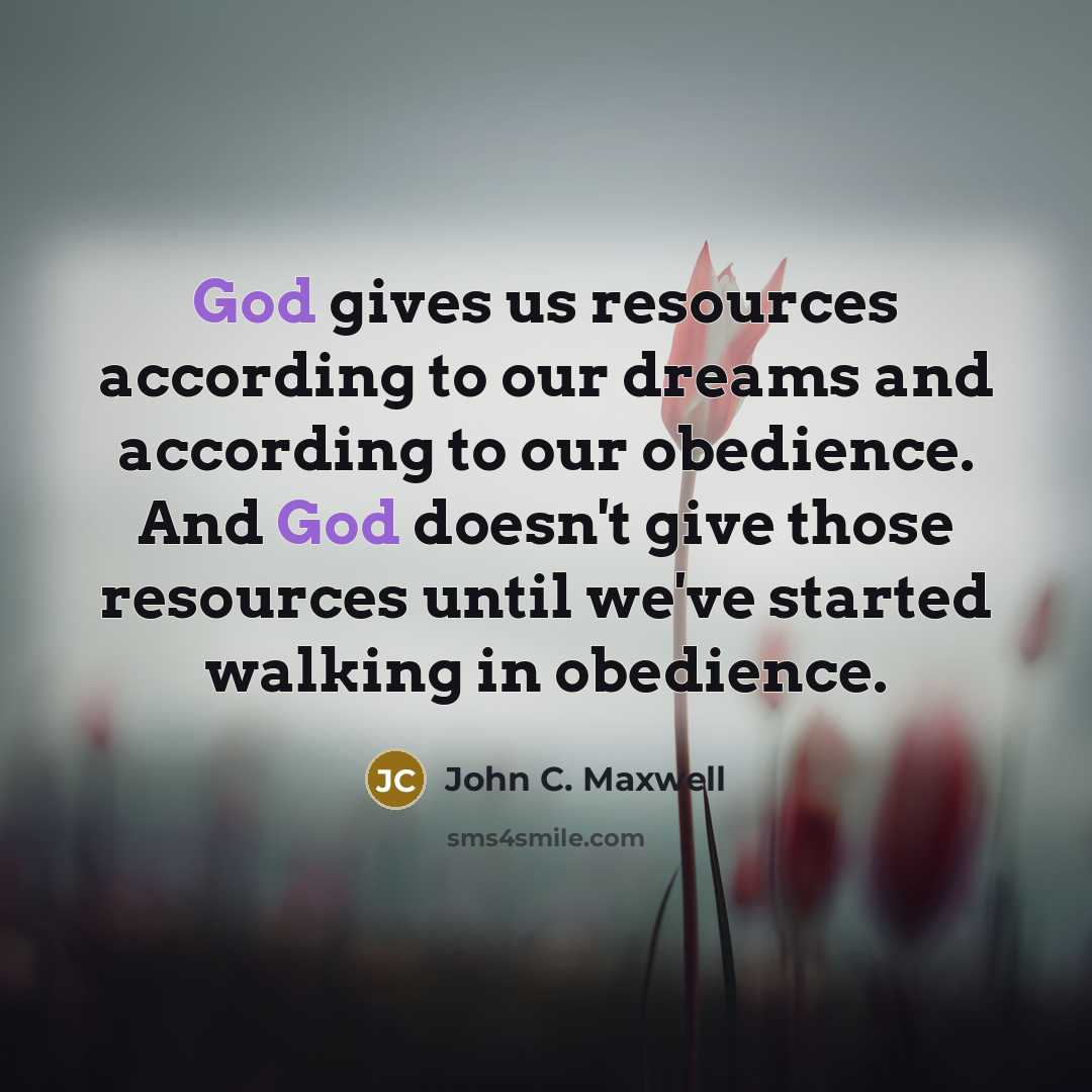 “God gives us resources according to our dreams and according to our obedience. And God doesn't give those resources until we've started walking in obedience.” quote by John C. Maxwell