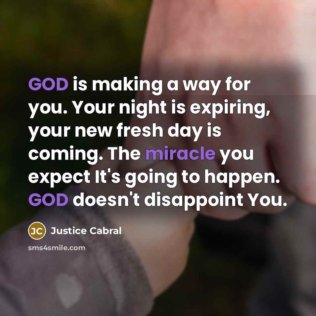 “GOD is making a way for you. Your night is expiring, your new fresh day is coming. The miracle you expect It's going to happen. GOD doesn't disappoint You.” quote by Justice Cabral