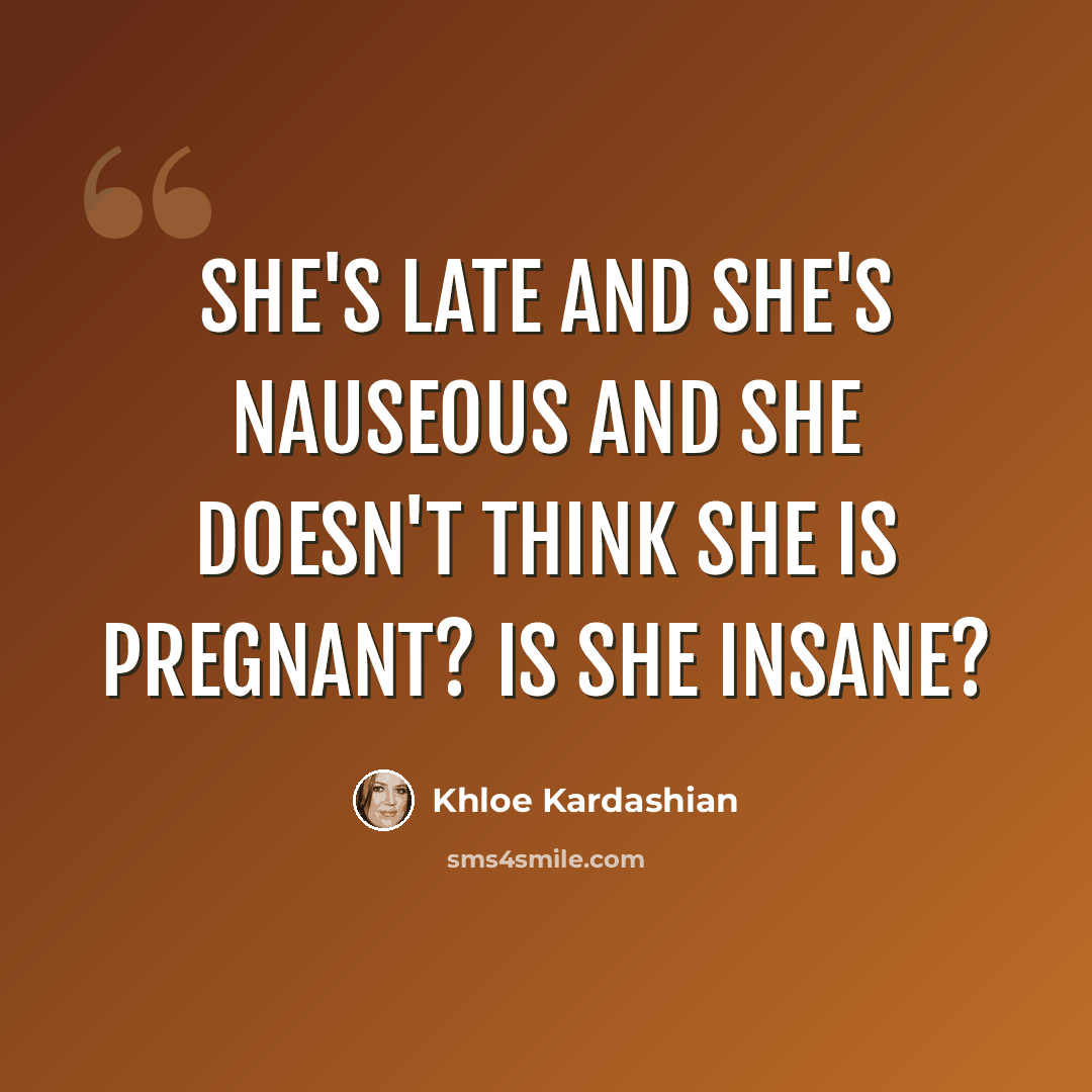 “She's late and she's nauseous and she doesn't think she is pregnant? Is she insane?” quote by Khloe Kardashian
