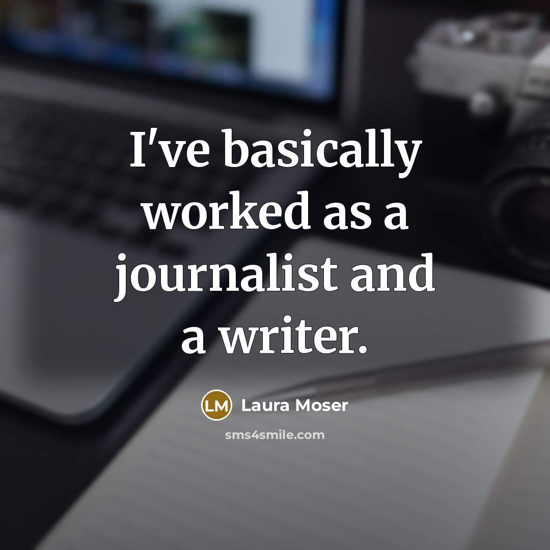 “I've basically worked as a journalist and a writer.” quote by Laura Moser