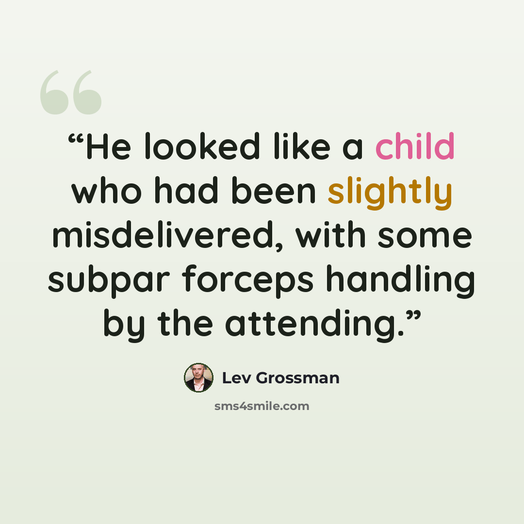 “He looked like a child who had been slightly misdelivered, with some subpar forceps handling by the attending.” quote by Lev Grossman